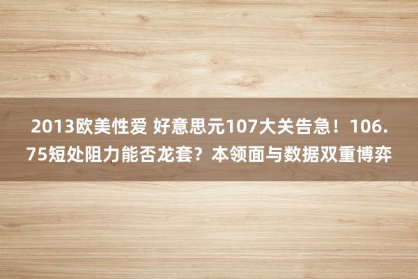 2013欧美性爱 好意思元107大关告急！106.75短处阻力能否龙套？本领面与数据双重博弈