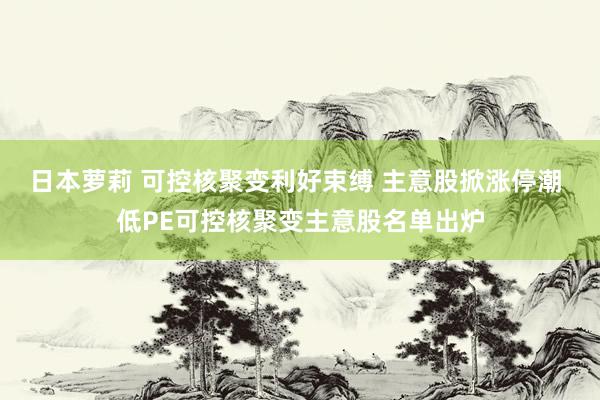 日本萝莉 可控核聚变利好束缚 主意股掀涨停潮 低PE可控核聚变主意股名单出炉