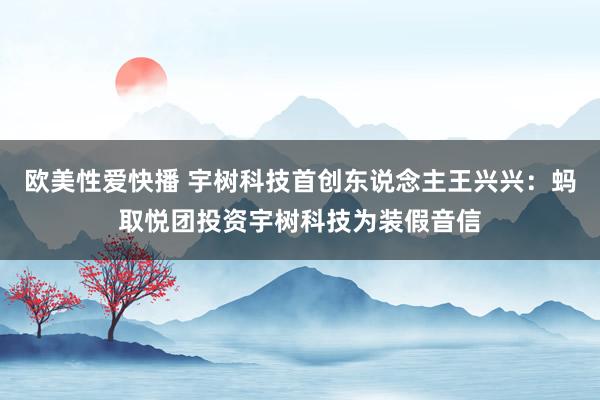 欧美性爱快播 宇树科技首创东说念主王兴兴：蚂取悦团投资宇树科技为装假音信
