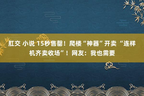 肛交 小说 15秒售罄！爬楼“神器”开卖 “连样机齐卖收场”！网友：我也需要