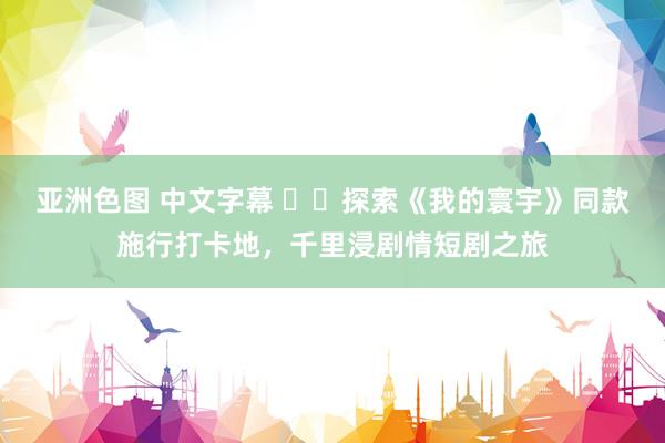 亚洲色图 中文字幕 ��探索《我的寰宇》同款施行打卡地，千里浸剧情短剧之旅