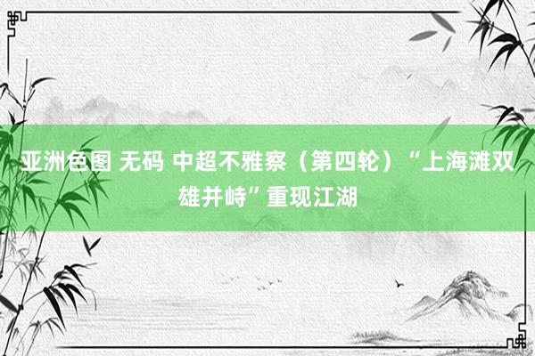 亚洲色图 无码 中超不雅察（第四轮）“上海滩双雄并峙”重现江湖