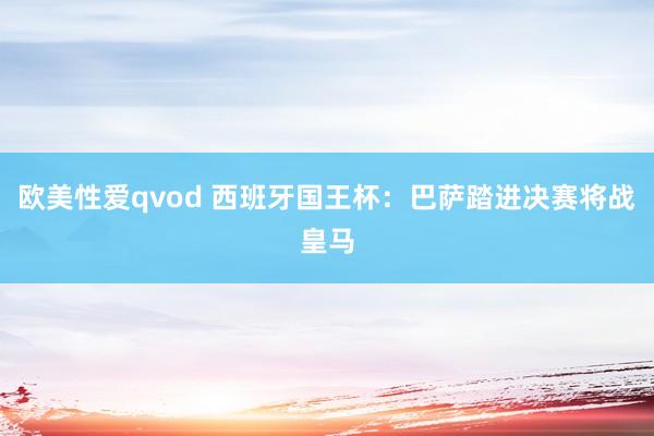 欧美性爱qvod 西班牙国王杯：巴萨踏进决赛将战皇马