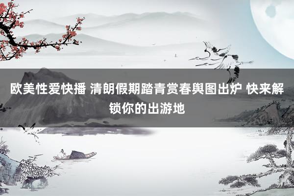 欧美性爱快播 清朗假期踏青赏春舆图出炉 快来解锁你的出游地