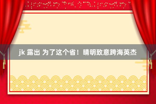 jk 露出 为了这个省！晴明致意跨海英杰