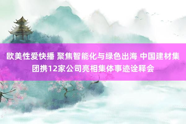 欧美性爱快播 聚焦智能化与绿色出海 中国建材集团携12家公司亮相集体事迹诠释会