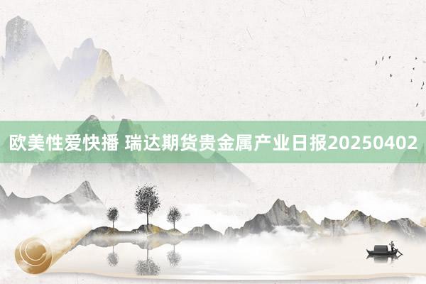 欧美性爱快播 瑞达期货贵金属产业日报20250402
