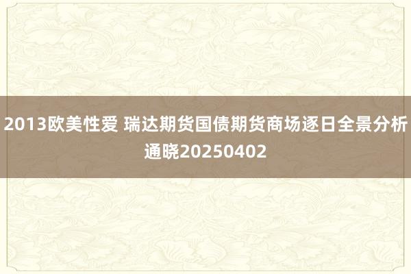 2013欧美性爱 瑞达期货国债期货商场逐日全景分析通晓20250402