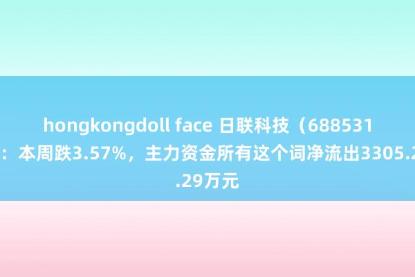 hongkongdoll face 日联科技（688531）周评：本周跌3.57%，主力资金所有这个词净流出3305.29万元