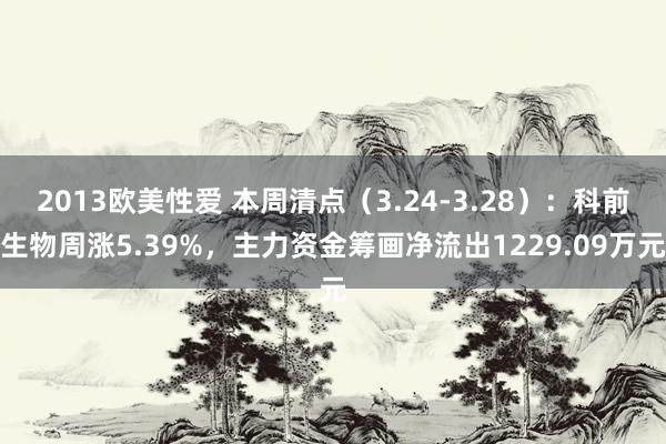 2013欧美性爱 本周清点（3.24-3.28）：科前生物周涨5.39%，主力资金筹画净流出1229.09万元