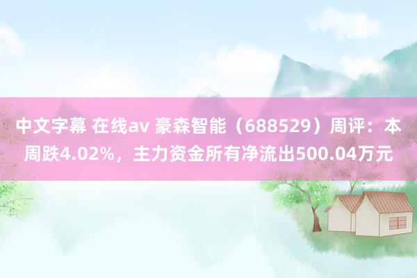 中文字幕 在线av 豪森智能（688529）周评：本周跌4.02%，主力资金所有净流出500.04万元