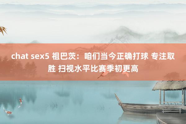 chat sex5 祖巴茨：咱们当今正确打球 专注取胜 扫视水平比赛季初更高