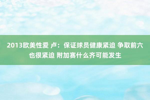 2013欧美性爱 卢：保证球员健康紧迫 争取前六也很紧迫 附加赛什么齐可能发生