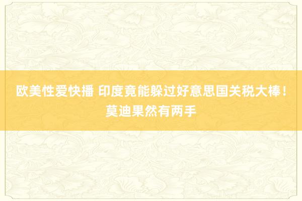 欧美性爱快播 印度竟能躲过好意思国关税大棒！莫迪果然有两手
