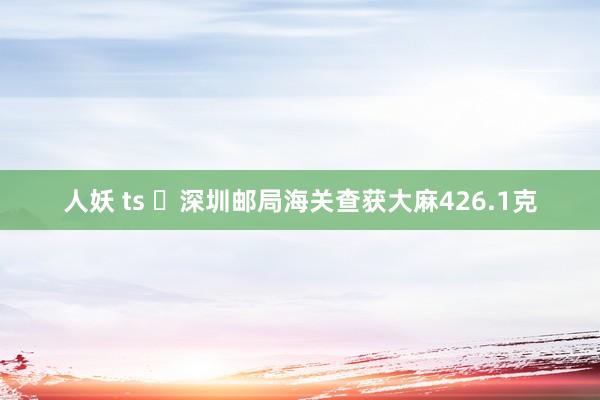 人妖 ts ​深圳邮局海关查获大麻426.1克
