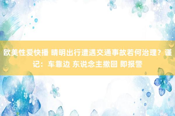 欧美性爱快播 晴明出行遭遇交通事故若何治理？谨记：车靠边 东说念主撤回 即报警