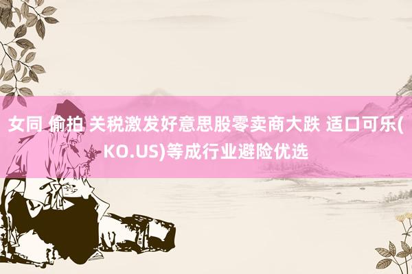 女同 偷拍 关税激发好意思股零卖商大跌 适口可乐(KO.US)等成行业避险优选