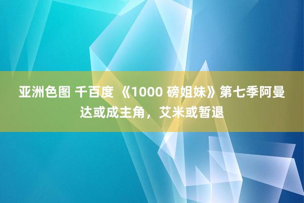 亚洲色图 千百度 《1000 磅姐妹》第七季阿曼达或成主角，艾米或暂退