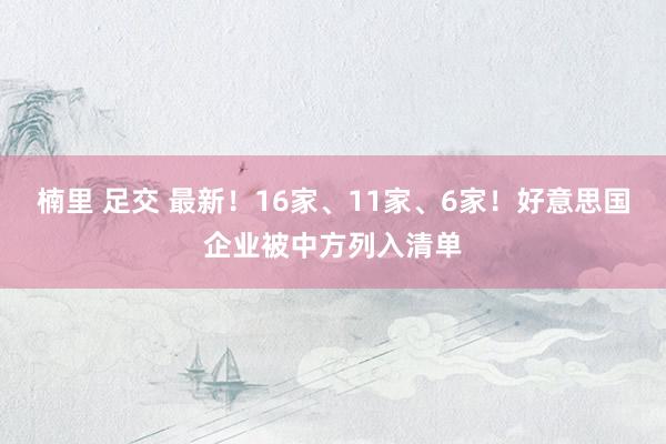 楠里 足交 最新！16家、11家、6家！好意思国企业被中方列入清单