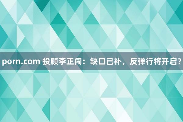 porn.com 投顾李正闯：缺口已补，反弹行将开启？