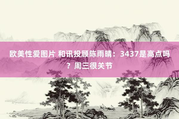 欧美性爱图片 和讯投顾陈雨晴：3437是高点吗？周三很关节