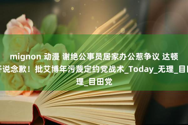 mignon 动漫 谢绝公事员居家办公惹争议 达顿公开说念歉！批艾博年污蔑定约党战术_Today_无理_目田党