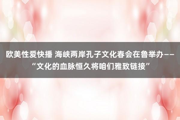 欧美性爱快播 海峡两岸孔子文化春会在鲁举办——“文化的血脉恒久将咱们雅致链接”