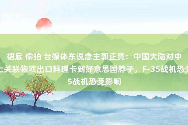 裙底 偷拍 台媒体东说念主郭正亮：中国大陆对中重稀土关联物项出口料理卡到好意思国脖子，F-35战机恐受影响