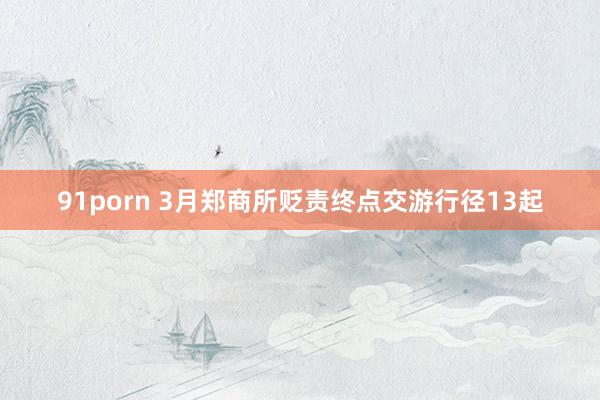 91porn 3月郑商所贬责终点交游行径13起