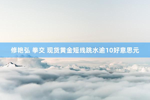 修艳弘 拳交 现货黄金短线跳水逾10好意思元