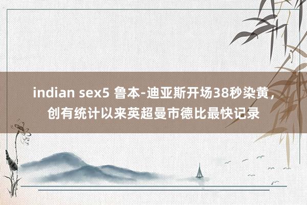 indian sex5 鲁本-迪亚斯开场38秒染黄，创有统计以来英超曼市德比最快记录