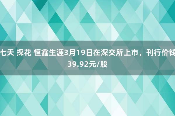 七天 探花 恒鑫生涯3月19日在深交所上市，刊行价钱39.92元/股