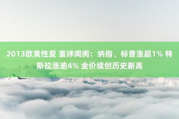 2013欧美性爱 寰球阛阓：纳指、标普涨超1% 特斯拉涨逾4% 金价续创历史新高