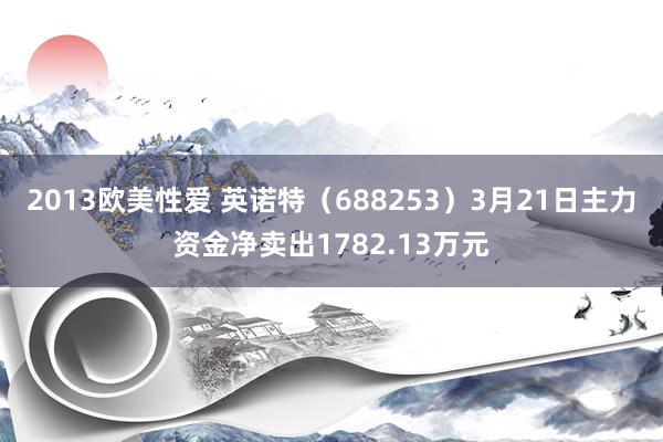 2013欧美性爱 英诺特（688253）3月21日主力资金净卖出1782.13万元