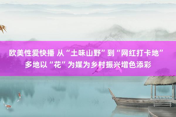 欧美性爱快播 从“土味山野”到“网红打卡地” 多地以“花”为媒为乡村振兴增色添彩