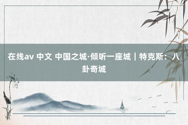 在线av 中文 中国之城·倾听一座城｜特克斯：八卦奇城