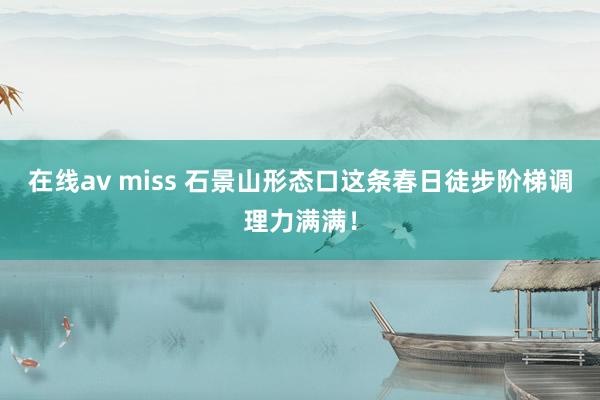 在线av miss 石景山形态口这条春日徒步阶梯调理力满满！