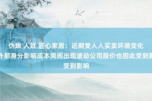 伪娘 人妖 匠心家居：近期受人人买卖环境变化等外部身分影响成本阛阓出现波动公司股价也因此受到影响