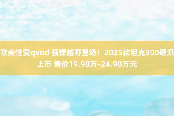 欧美性爱qvod 强悍越野登场！2025款坦克300硬派上市 售价19.98万-24.98万元