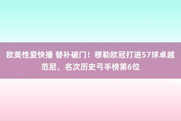 欧美性爱快播 替补破门！穆勒欧冠打进57球卓越范尼，名次历史弓手榜第6位