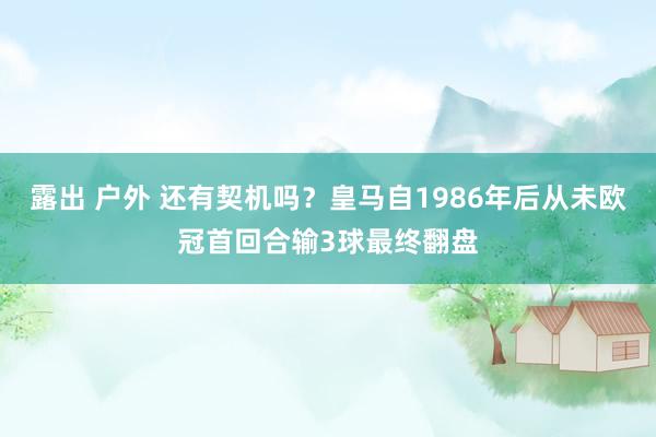 露出 户外 还有契机吗？皇马自1986年后从未欧冠首回合输3球最终翻盘