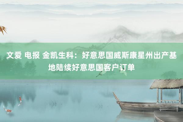 文爱 电报 金凯生科：好意思国威斯康星州出产基地陆续好意思国客户订单