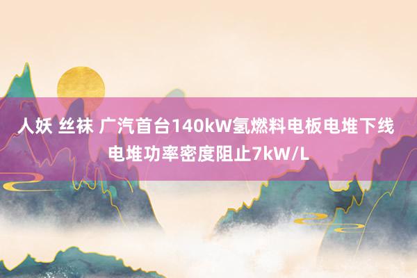 人妖 丝袜 广汽首台140kW氢燃料电板电堆下线 电堆功率密度阻止7kW/L