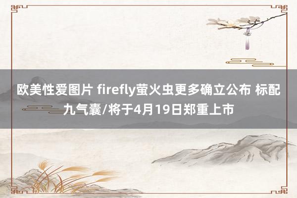欧美性爱图片 firefly萤火虫更多确立公布 标配九气囊/将于4月19日郑重上市