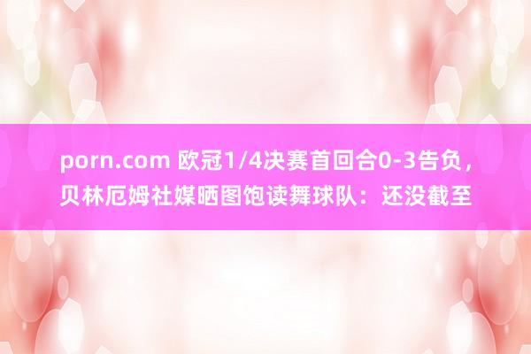 porn.com 欧冠1/4决赛首回合0-3告负，贝林厄姆社媒晒图饱读舞球队：还没截至