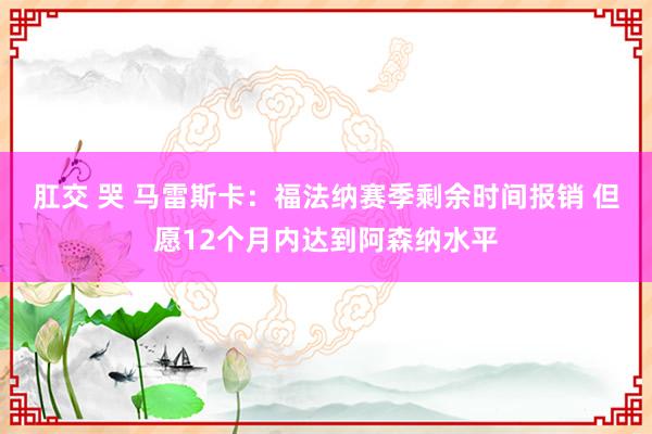 肛交 哭 马雷斯卡：福法纳赛季剩余时间报销 但愿12个月内达到阿森纳水平