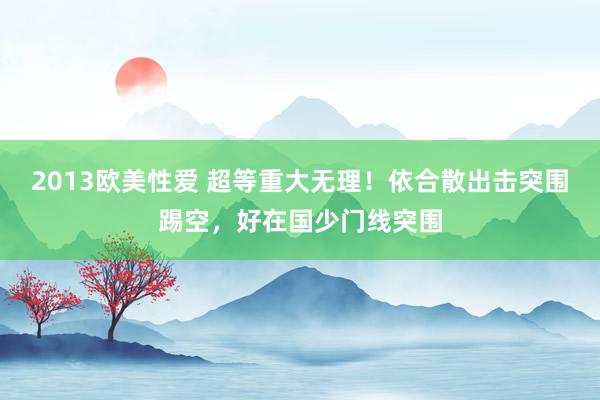 2013欧美性爱 超等重大无理！依合散出击突围踢空，好在国少门线突围
