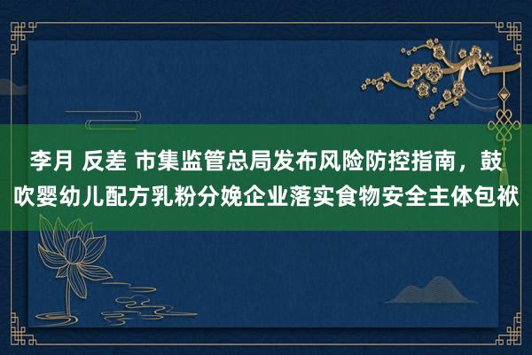 李月 反差 市集监管总局发布风险防控指南，鼓吹婴幼儿配方乳粉分娩企业落实食物安全主体包袱