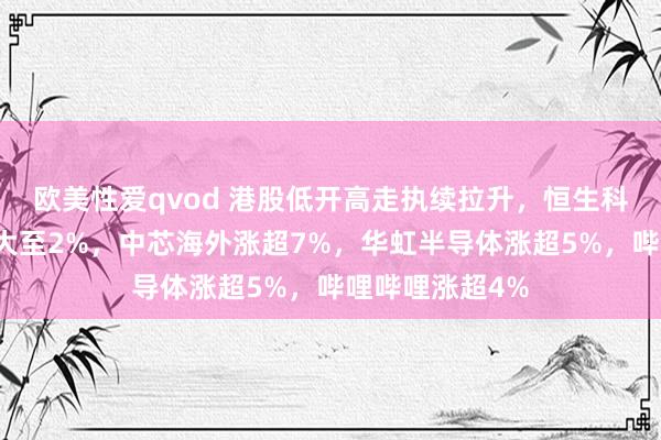 欧美性爱qvod 港股低开高走执续拉升，恒生科技指数涨幅扩大至2%，中芯海外涨超7%，华虹半导体涨超5%，哔哩哔哩涨超4%