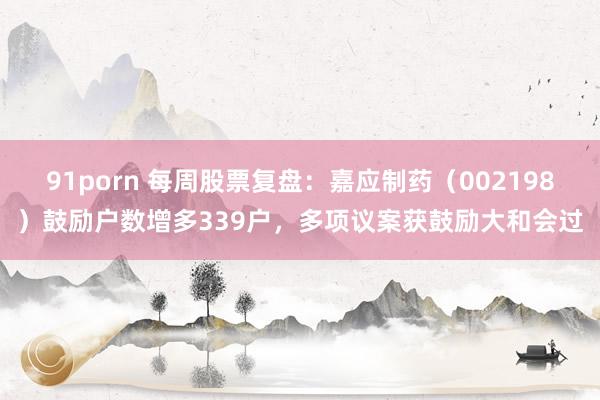 91porn 每周股票复盘：嘉应制药（002198）鼓励户数增多339户，多项议案获鼓励大和会过